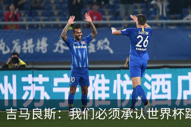 吉马良斯：我们必须承认世界杯踢得不好；巴西始终是足球强队